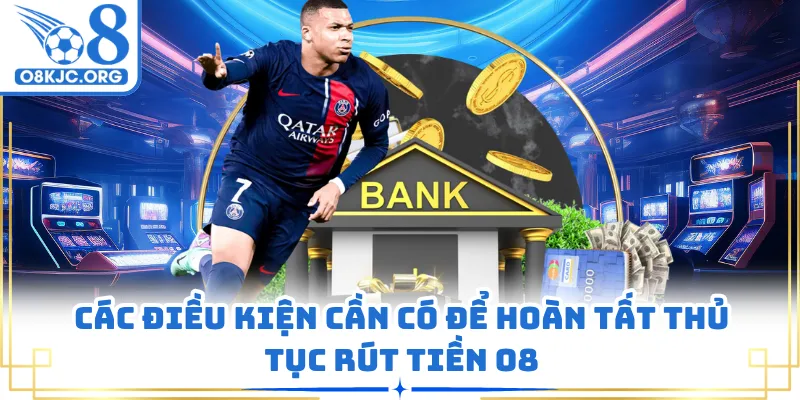 Các điều kiện cần có để hoàn tất thủ tục rút tiền O8