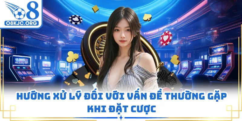 Hướng xử lý đối với vấn đề thường gặp khi đặt cược